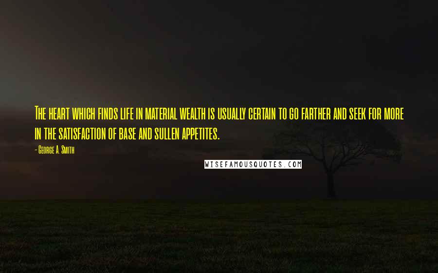 George A. Smith Quotes: The heart which finds life in material wealth is usually certain to go farther and seek for more in the satisfaction of base and sullen appetites.