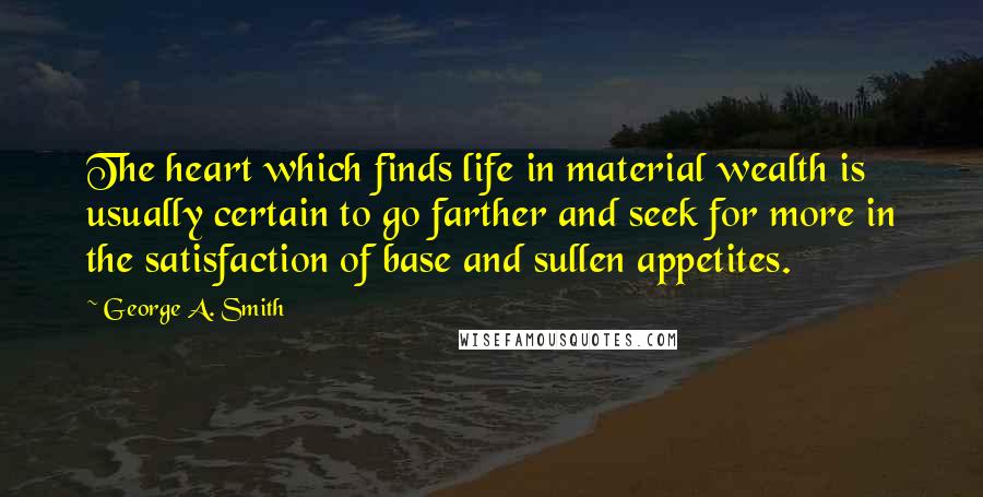 George A. Smith Quotes: The heart which finds life in material wealth is usually certain to go farther and seek for more in the satisfaction of base and sullen appetites.