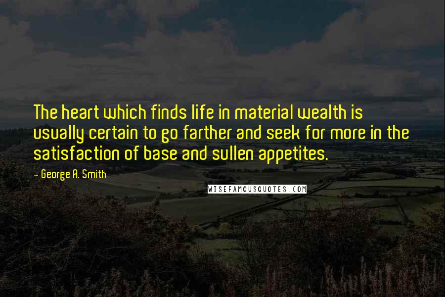 George A. Smith Quotes: The heart which finds life in material wealth is usually certain to go farther and seek for more in the satisfaction of base and sullen appetites.