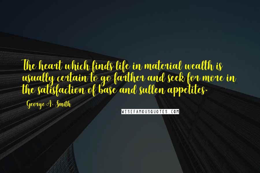 George A. Smith Quotes: The heart which finds life in material wealth is usually certain to go farther and seek for more in the satisfaction of base and sullen appetites.