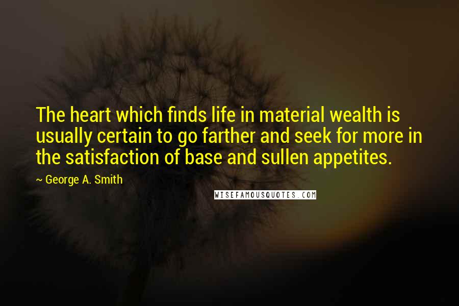 George A. Smith Quotes: The heart which finds life in material wealth is usually certain to go farther and seek for more in the satisfaction of base and sullen appetites.