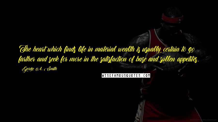 George A. Smith Quotes: The heart which finds life in material wealth is usually certain to go farther and seek for more in the satisfaction of base and sullen appetites.