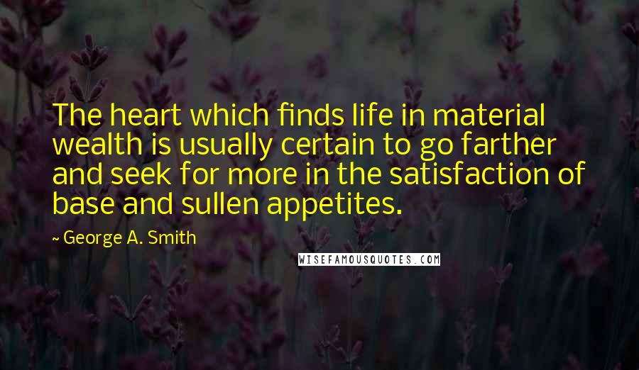 George A. Smith Quotes: The heart which finds life in material wealth is usually certain to go farther and seek for more in the satisfaction of base and sullen appetites.