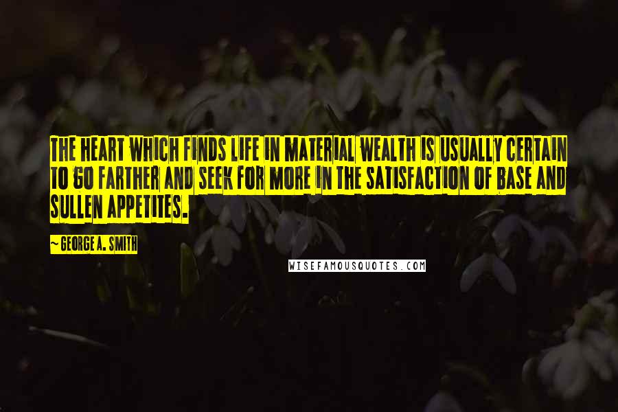 George A. Smith Quotes: The heart which finds life in material wealth is usually certain to go farther and seek for more in the satisfaction of base and sullen appetites.