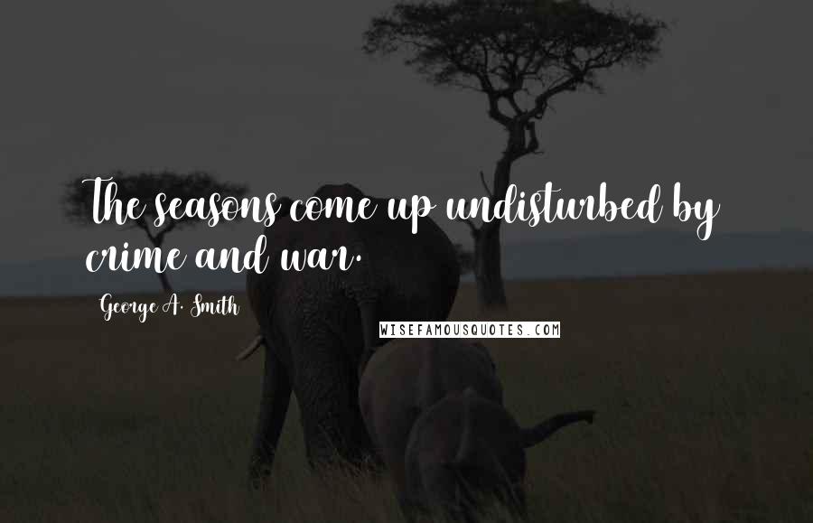 George A. Smith Quotes: The seasons come up undisturbed by crime and war.