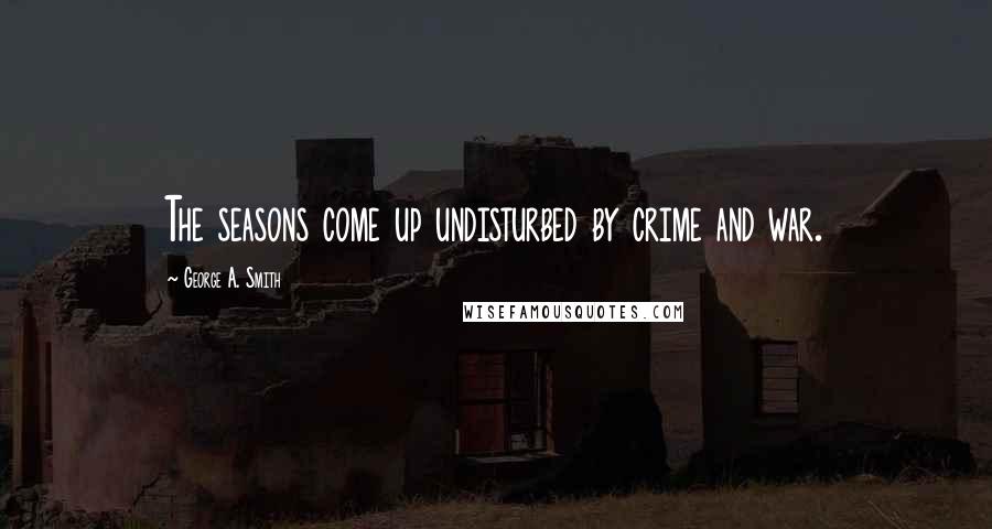 George A. Smith Quotes: The seasons come up undisturbed by crime and war.