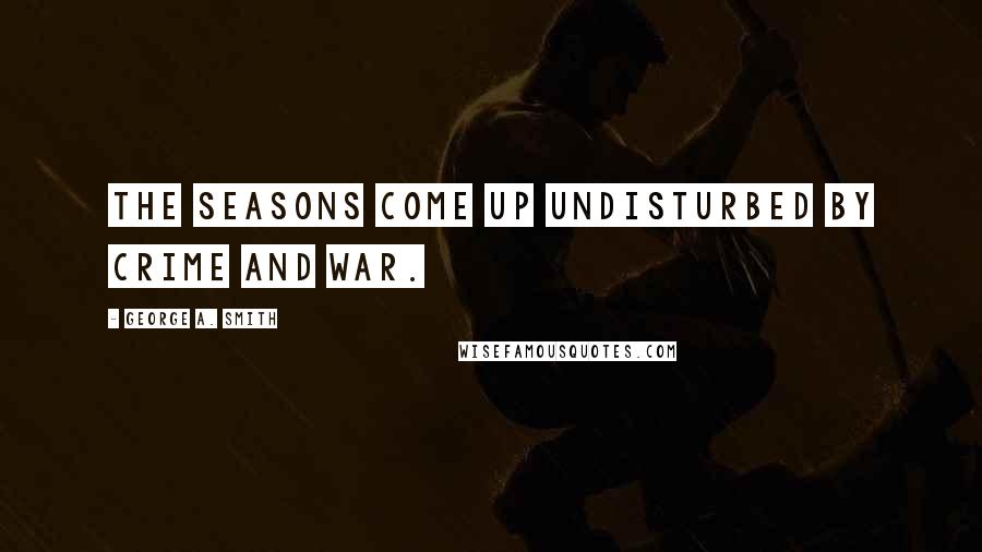 George A. Smith Quotes: The seasons come up undisturbed by crime and war.