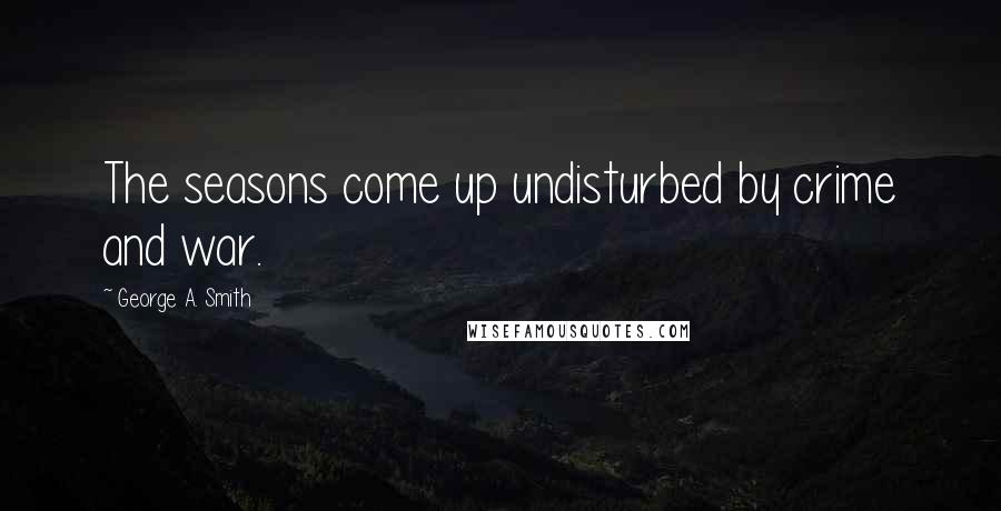 George A. Smith Quotes: The seasons come up undisturbed by crime and war.