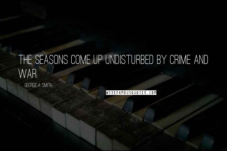 George A. Smith Quotes: The seasons come up undisturbed by crime and war.