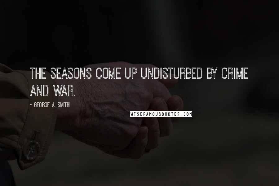 George A. Smith Quotes: The seasons come up undisturbed by crime and war.