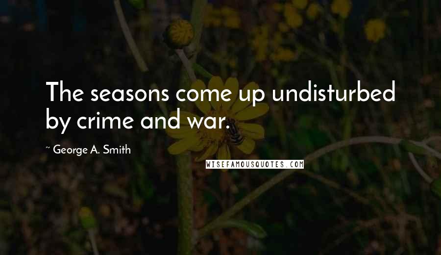 George A. Smith Quotes: The seasons come up undisturbed by crime and war.