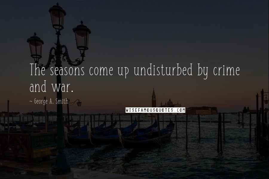 George A. Smith Quotes: The seasons come up undisturbed by crime and war.