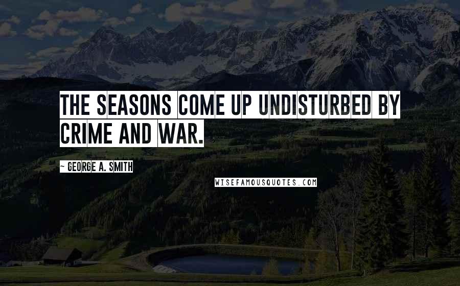 George A. Smith Quotes: The seasons come up undisturbed by crime and war.