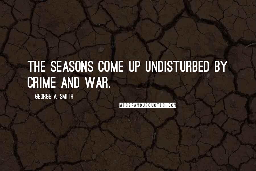 George A. Smith Quotes: The seasons come up undisturbed by crime and war.