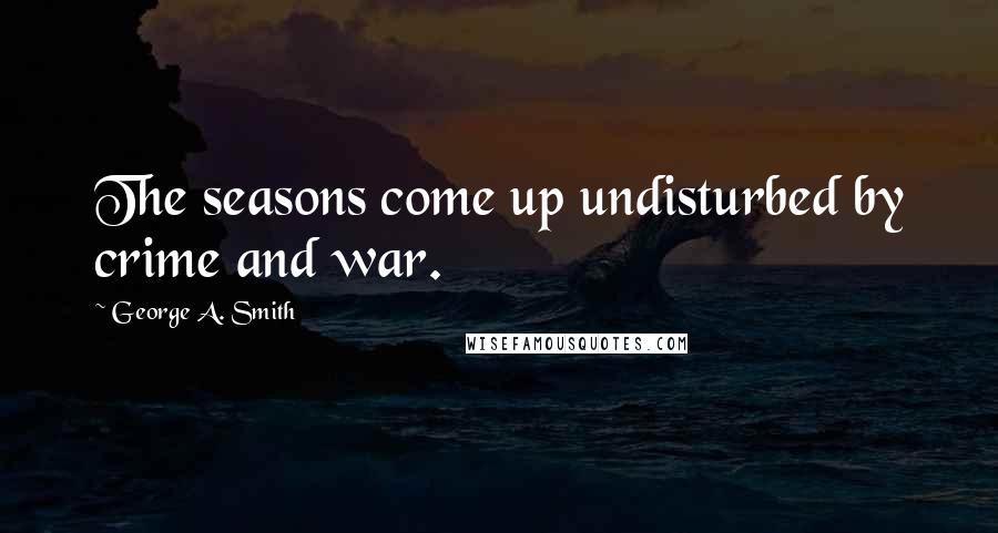 George A. Smith Quotes: The seasons come up undisturbed by crime and war.