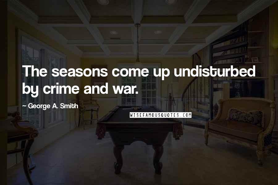 George A. Smith Quotes: The seasons come up undisturbed by crime and war.