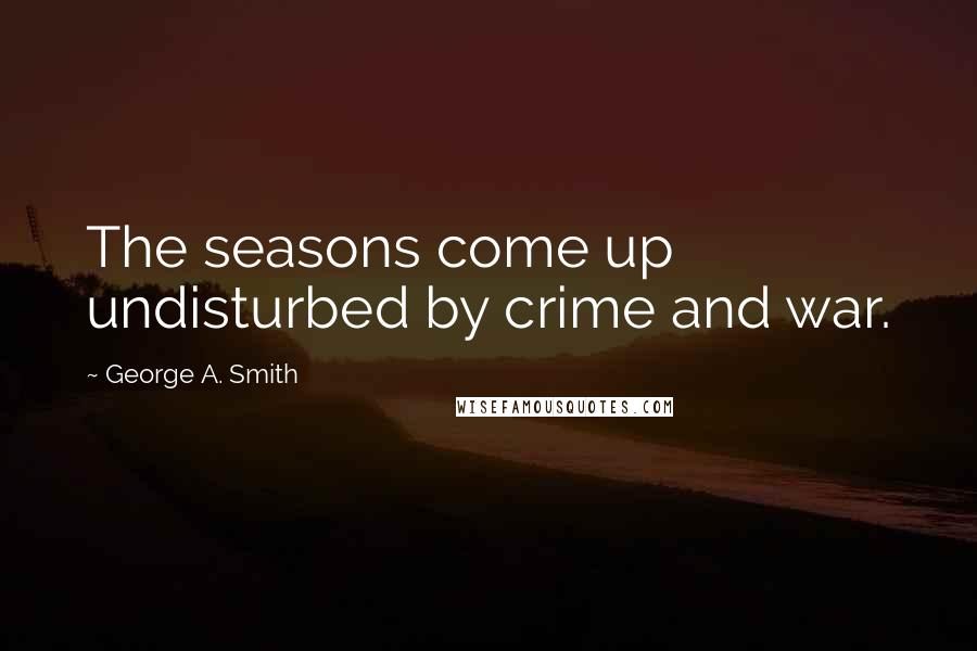 George A. Smith Quotes: The seasons come up undisturbed by crime and war.