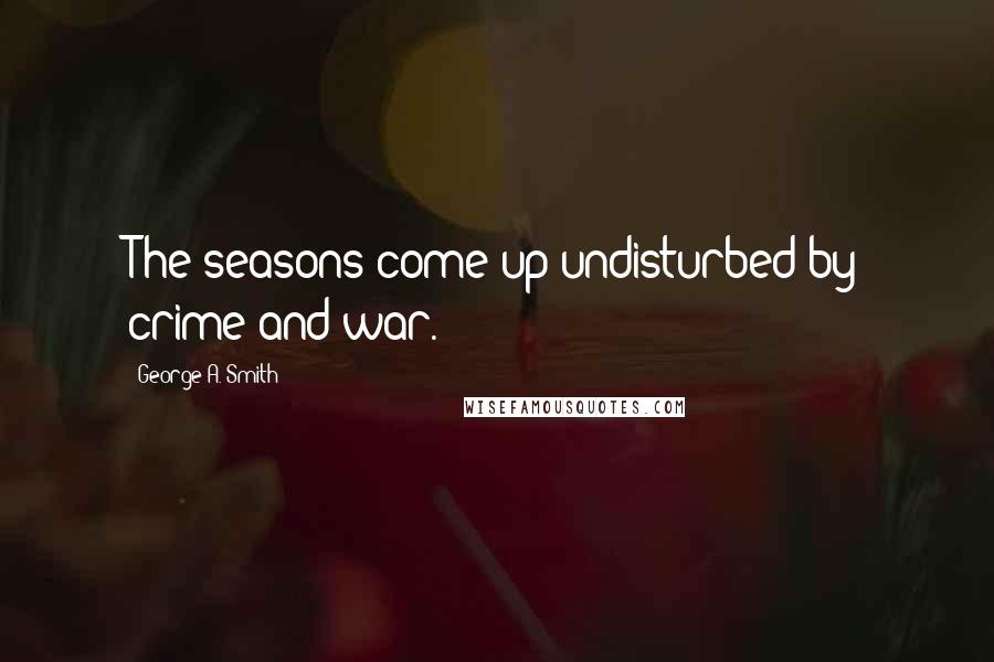 George A. Smith Quotes: The seasons come up undisturbed by crime and war.