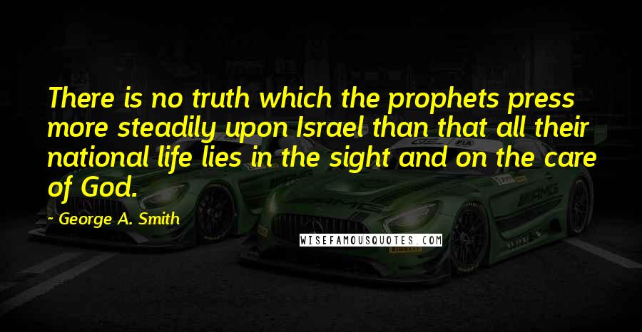 George A. Smith Quotes: There is no truth which the prophets press more steadily upon Israel than that all their national life lies in the sight and on the care of God.