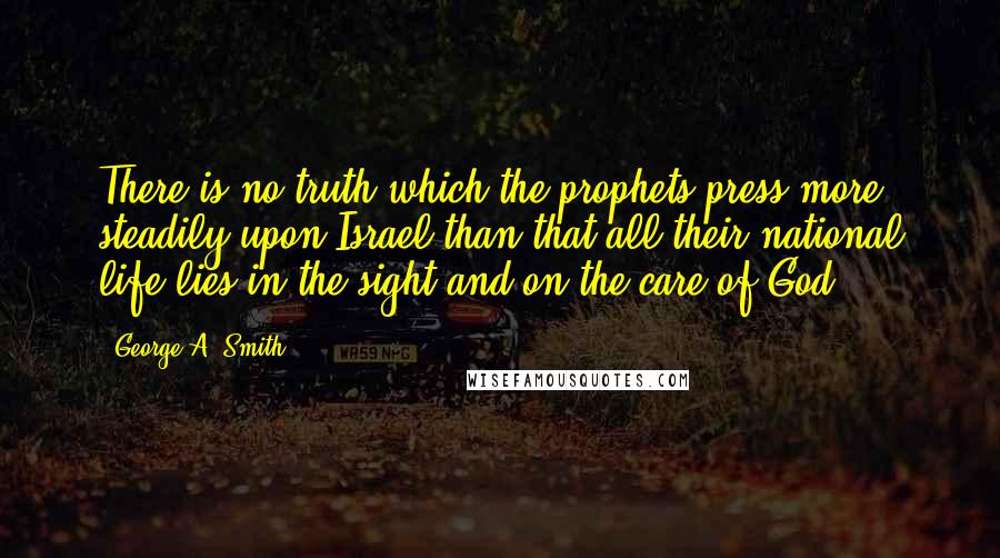 George A. Smith Quotes: There is no truth which the prophets press more steadily upon Israel than that all their national life lies in the sight and on the care of God.