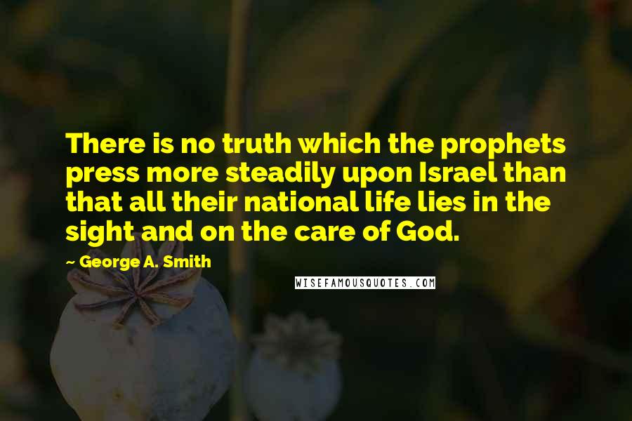 George A. Smith Quotes: There is no truth which the prophets press more steadily upon Israel than that all their national life lies in the sight and on the care of God.