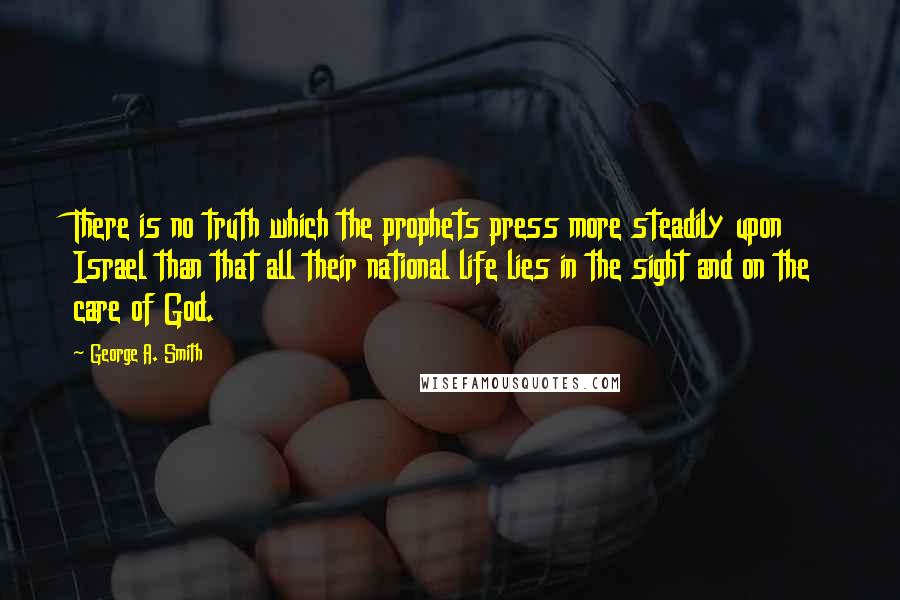 George A. Smith Quotes: There is no truth which the prophets press more steadily upon Israel than that all their national life lies in the sight and on the care of God.