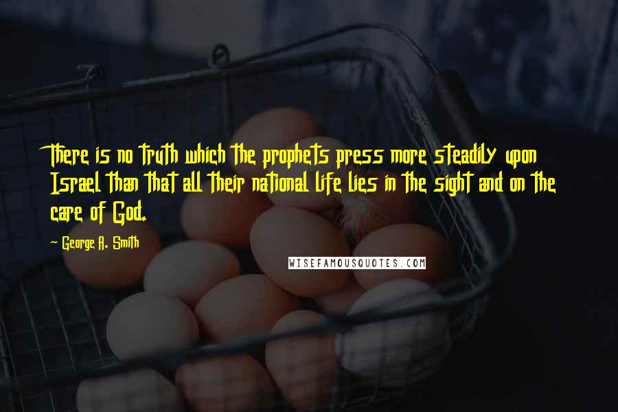 George A. Smith Quotes: There is no truth which the prophets press more steadily upon Israel than that all their national life lies in the sight and on the care of God.