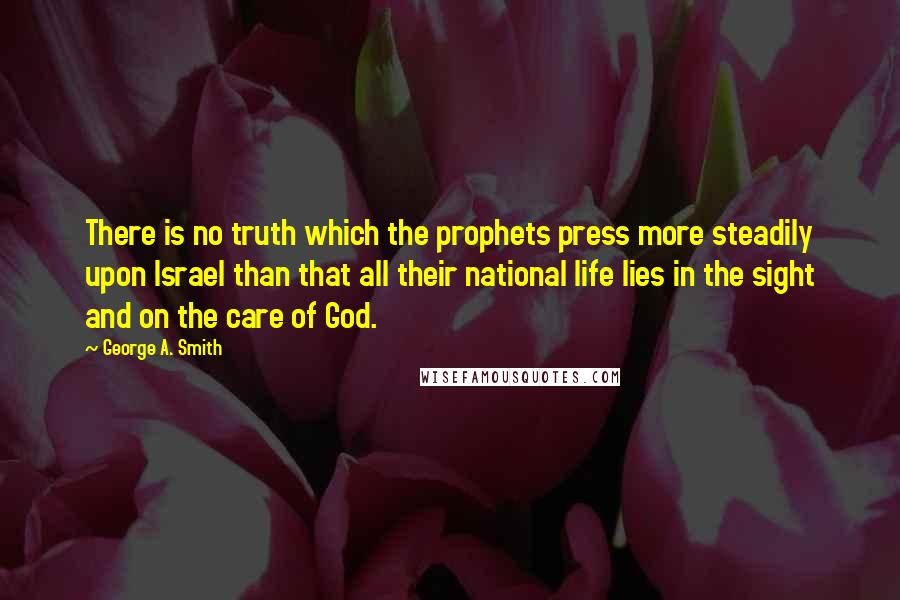 George A. Smith Quotes: There is no truth which the prophets press more steadily upon Israel than that all their national life lies in the sight and on the care of God.