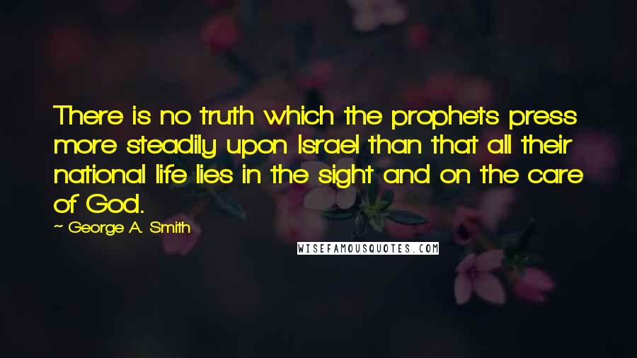 George A. Smith Quotes: There is no truth which the prophets press more steadily upon Israel than that all their national life lies in the sight and on the care of God.