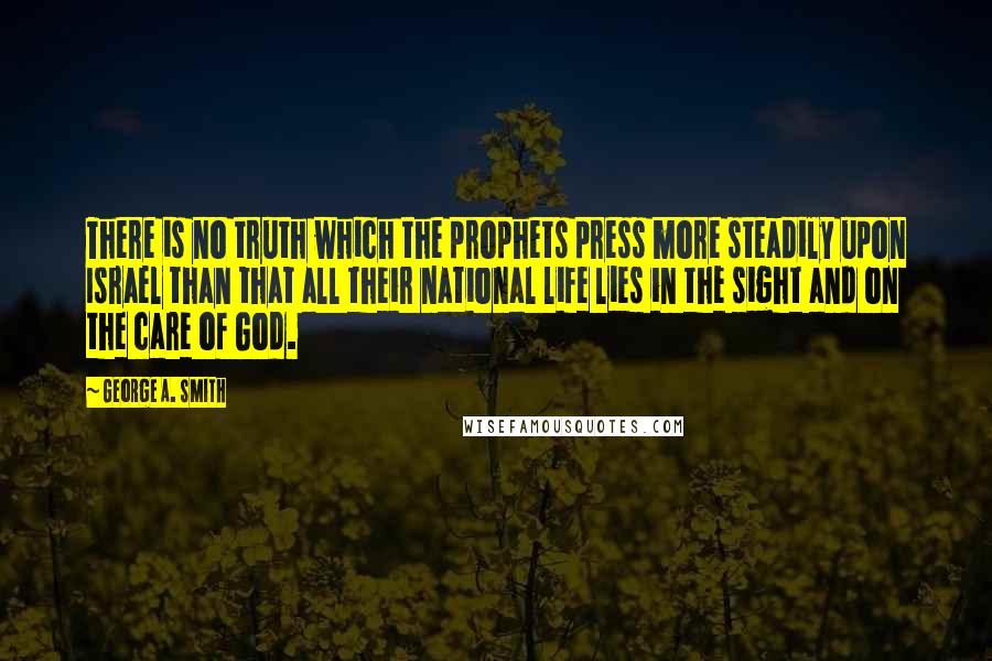 George A. Smith Quotes: There is no truth which the prophets press more steadily upon Israel than that all their national life lies in the sight and on the care of God.