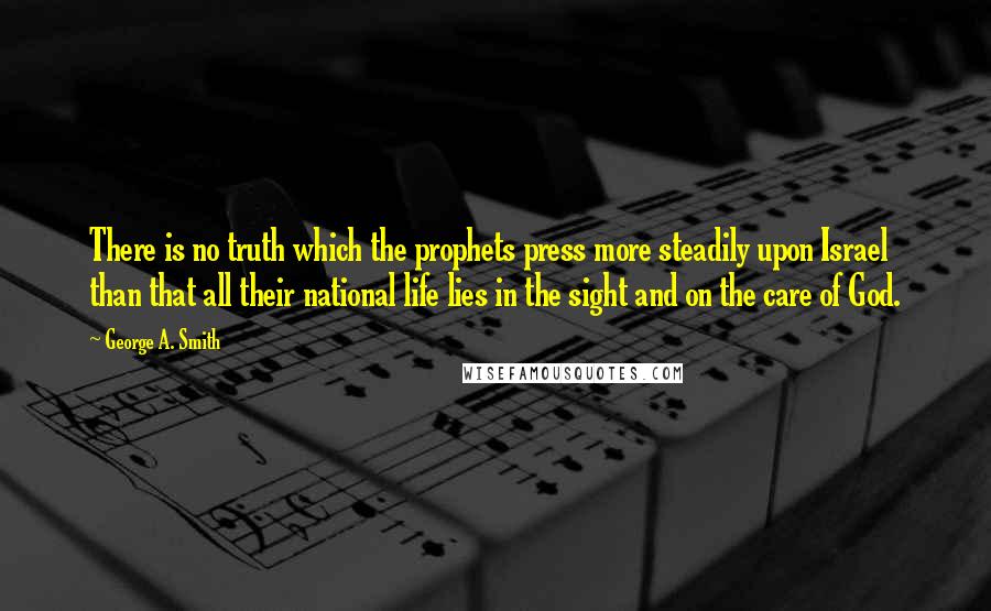 George A. Smith Quotes: There is no truth which the prophets press more steadily upon Israel than that all their national life lies in the sight and on the care of God.