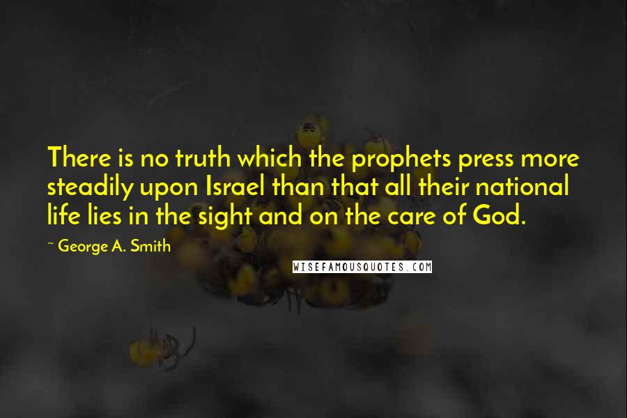 George A. Smith Quotes: There is no truth which the prophets press more steadily upon Israel than that all their national life lies in the sight and on the care of God.