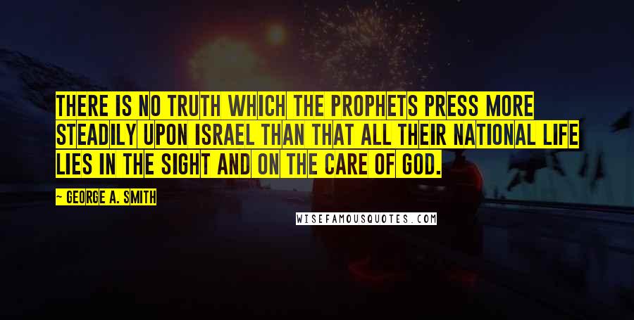 George A. Smith Quotes: There is no truth which the prophets press more steadily upon Israel than that all their national life lies in the sight and on the care of God.