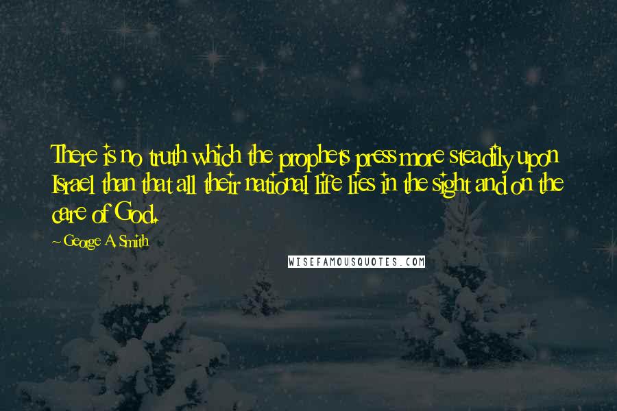 George A. Smith Quotes: There is no truth which the prophets press more steadily upon Israel than that all their national life lies in the sight and on the care of God.