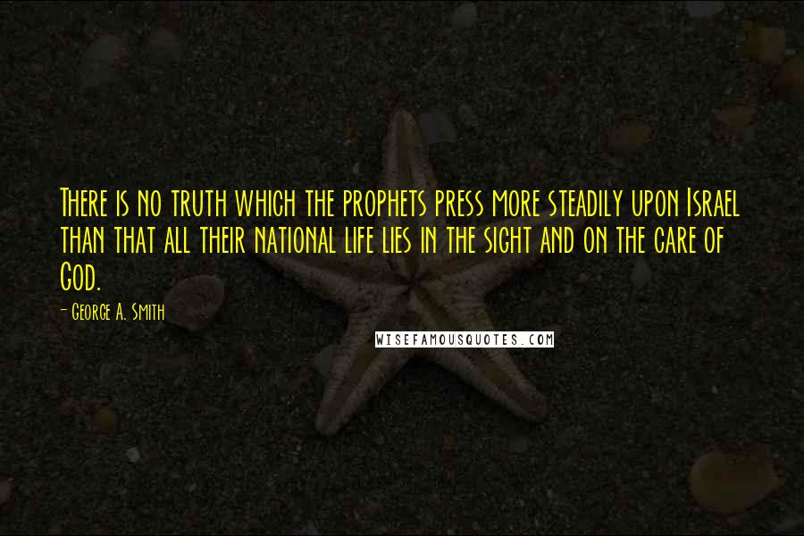 George A. Smith Quotes: There is no truth which the prophets press more steadily upon Israel than that all their national life lies in the sight and on the care of God.