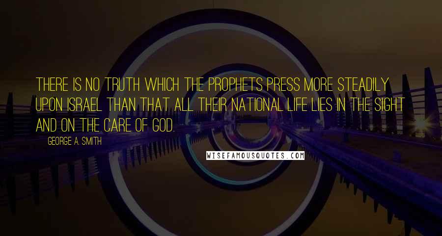 George A. Smith Quotes: There is no truth which the prophets press more steadily upon Israel than that all their national life lies in the sight and on the care of God.