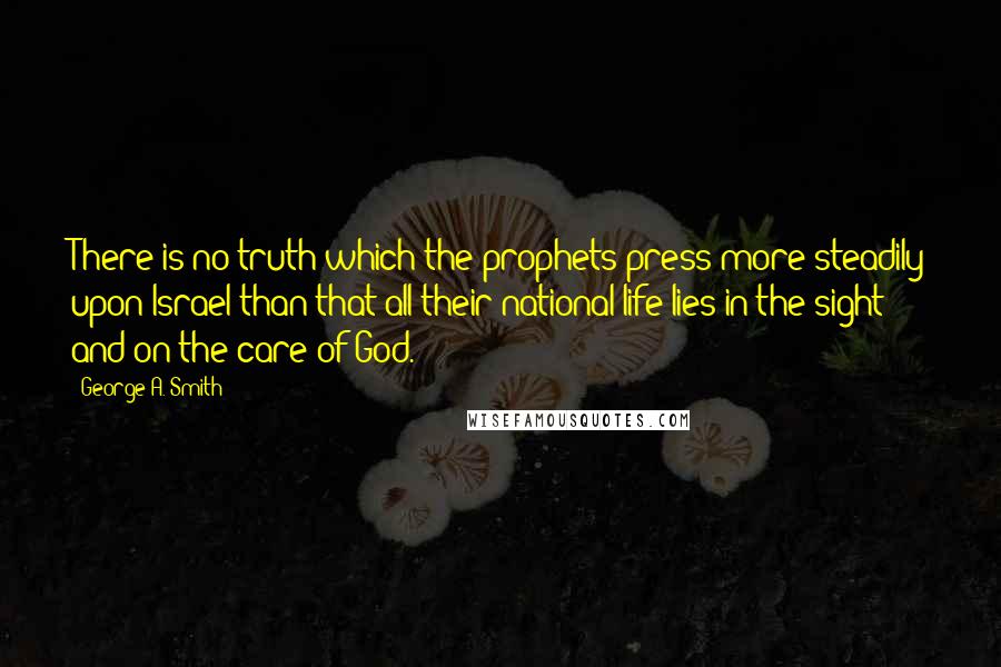 George A. Smith Quotes: There is no truth which the prophets press more steadily upon Israel than that all their national life lies in the sight and on the care of God.