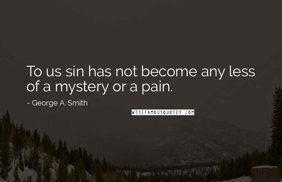 George A. Smith Quotes: To us sin has not become any less of a mystery or a pain.