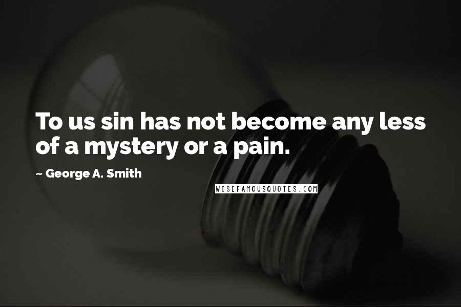 George A. Smith Quotes: To us sin has not become any less of a mystery or a pain.