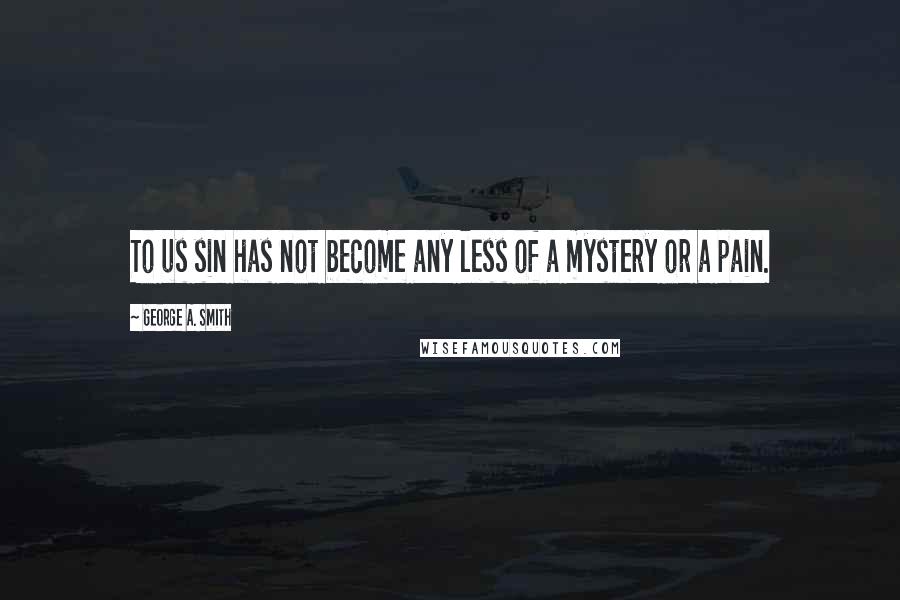 George A. Smith Quotes: To us sin has not become any less of a mystery or a pain.