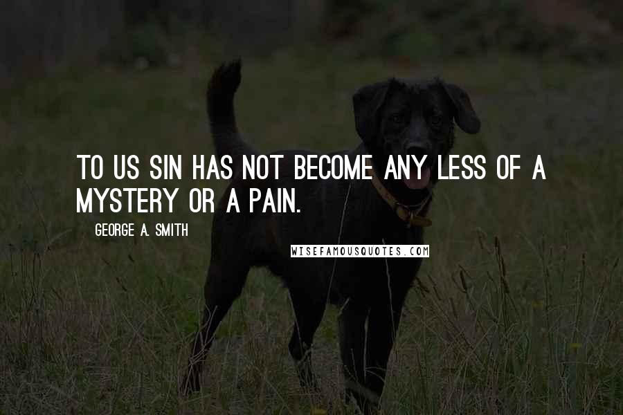 George A. Smith Quotes: To us sin has not become any less of a mystery or a pain.