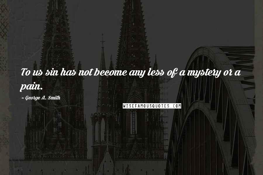 George A. Smith Quotes: To us sin has not become any less of a mystery or a pain.