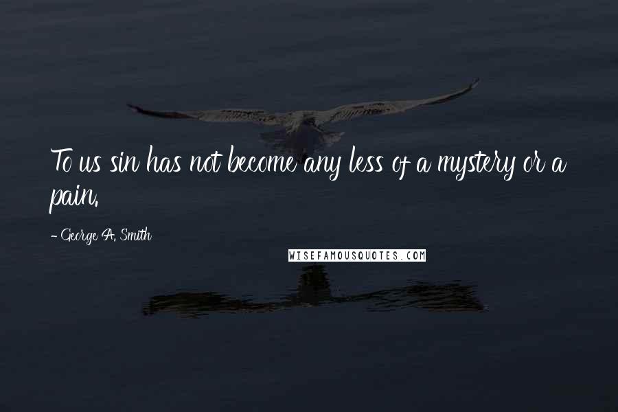 George A. Smith Quotes: To us sin has not become any less of a mystery or a pain.