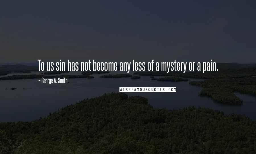 George A. Smith Quotes: To us sin has not become any less of a mystery or a pain.