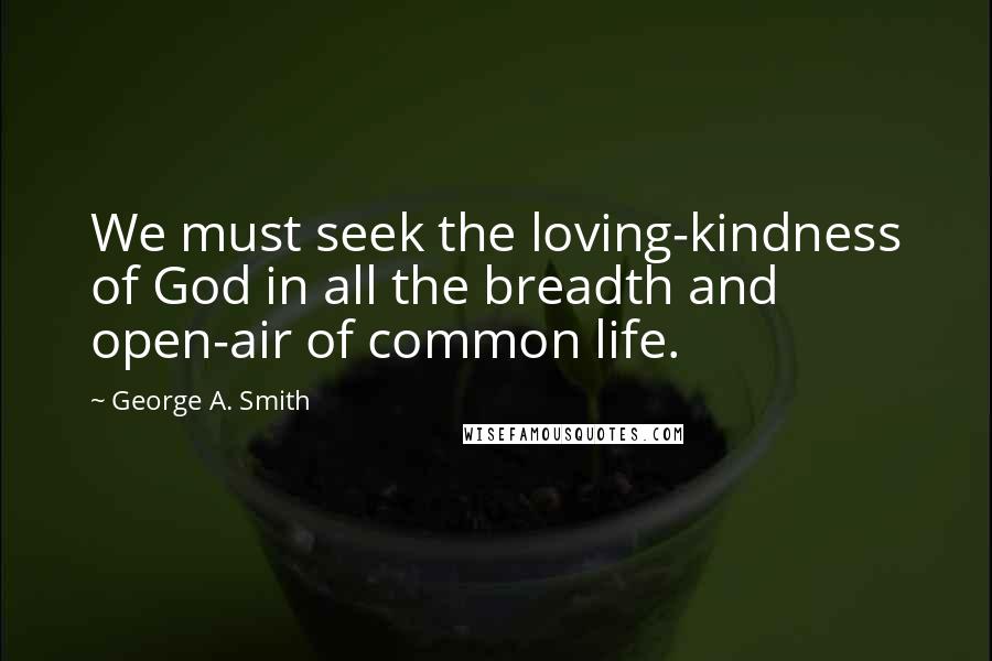 George A. Smith Quotes: We must seek the loving-kindness of God in all the breadth and open-air of common life.