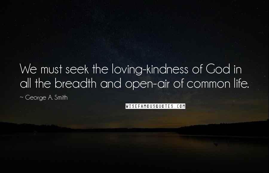 George A. Smith Quotes: We must seek the loving-kindness of God in all the breadth and open-air of common life.