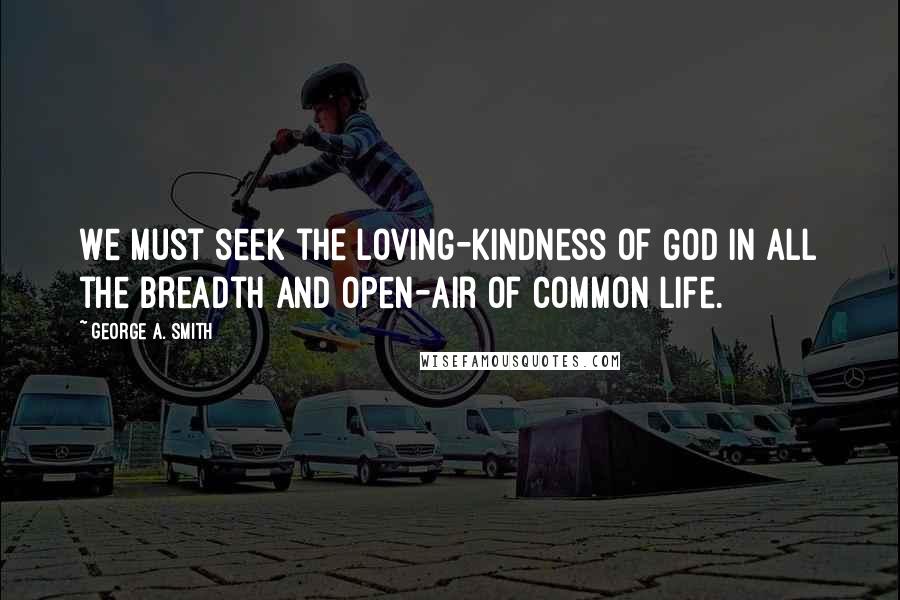 George A. Smith Quotes: We must seek the loving-kindness of God in all the breadth and open-air of common life.