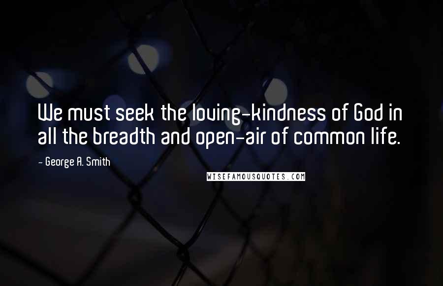 George A. Smith Quotes: We must seek the loving-kindness of God in all the breadth and open-air of common life.