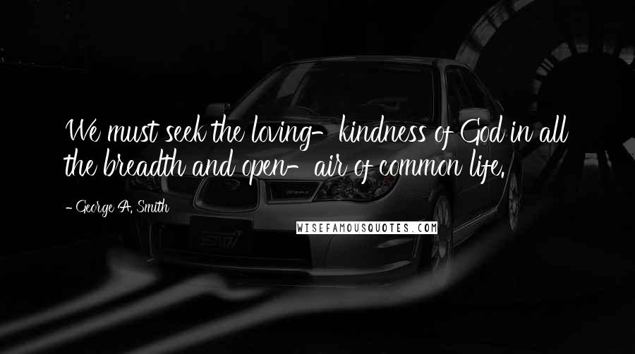 George A. Smith Quotes: We must seek the loving-kindness of God in all the breadth and open-air of common life.
