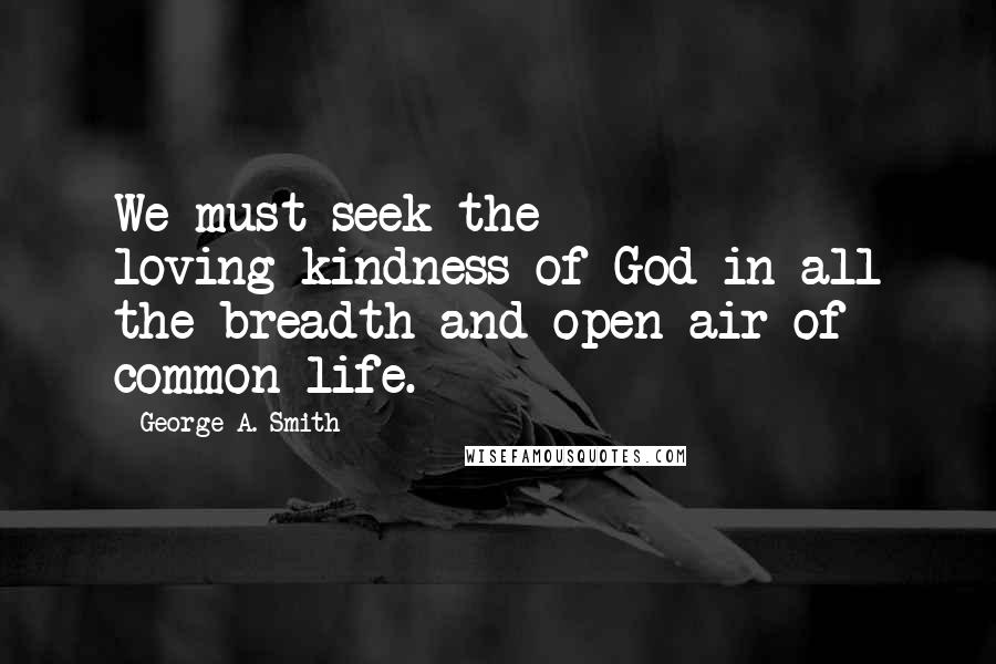 George A. Smith Quotes: We must seek the loving-kindness of God in all the breadth and open-air of common life.